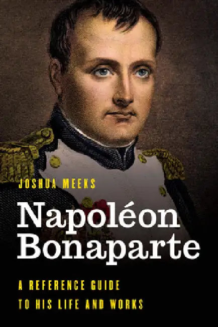 Napoléon Bonaparte: A Reference Guide to His Life and Works by Joshua Meeks