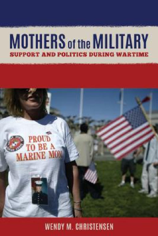Mothers of the Military: Support and Politics during Wartime by Wendy M. Christensen