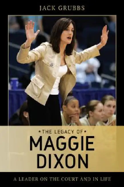Legacy of Maggie Dixon: A Leader on the Court and in Life by Jack Grubbs