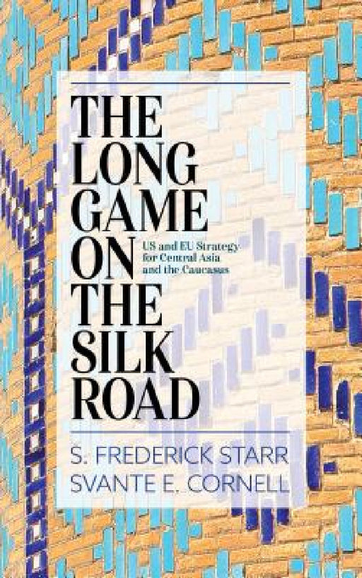 Long Game on the Silk Road: US and EU Strategy for Central Asia and the Caucasus by S. Frederick Starr, Svante E. Cornell