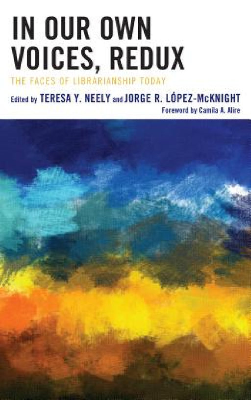 In Our Own Voices, Redux: The Faces of Librarianship Today by Teresa Y. Neely, Jorge R. López-McKnight, Camila A. Alire