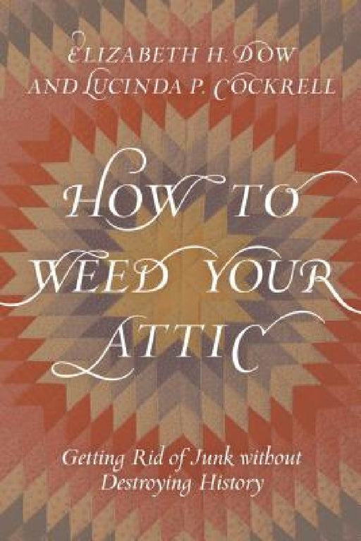 How to Weed Your Attic: Getting Rid of Junk without Destroying History by Elizabeth H. Dow, Lucinda P. Cockrell