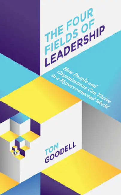 Four Fields of Leadership: How People and Organizations Can Thrive in a Hyper-connected World by Tom Goodell