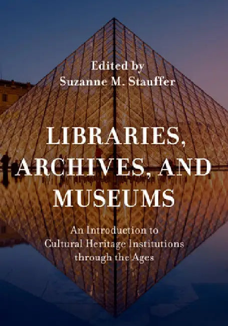 Libraries, Archives, and Museums: An Introduction to Cultural Heritage Institutions Through the Ages by Suzanne M. Stauffer