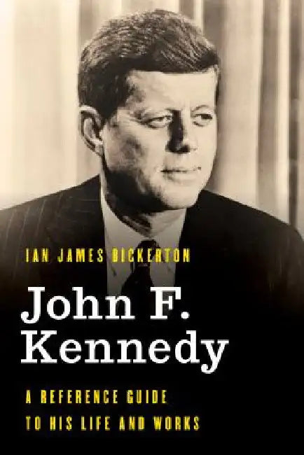 John F. Kennedy: A Reference Guide to His Life and Works by Ian James Bickerton