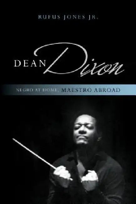 Dean Dixon: Negro at Home, Maestro Abroad by Rufus Jones