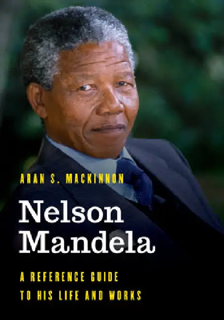 Nelson Mandela: A Reference Guide to His Life and Works by Aran S. MacKinnon