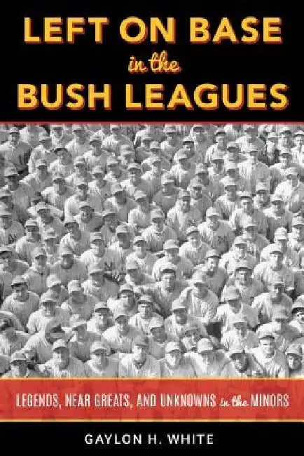Left on Base in the Bush Leagues: Legends, Near Greats, and Unknowns in the Minors by Gaylon H. White