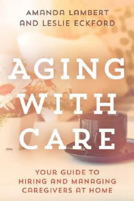 Aging with Care: Your Guide to Hiring and Managing Caregivers at Home by Amanda Lambert