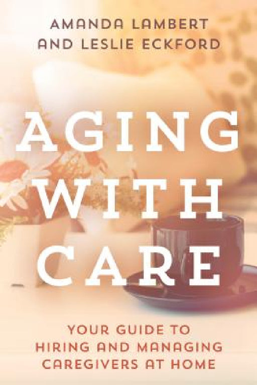 Aging with Care: Your Guide to Hiring and Managing Caregivers at Home by Amanda Lambert, Leslie Eckford