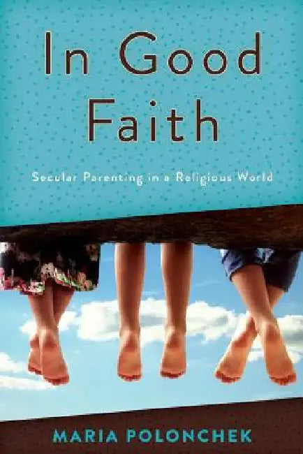 In Good Faith: Secular Parenting in a Religious World by Maria Polonchek