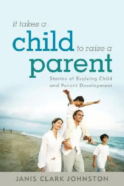 It Takes a Child to Raise a Parent: Stories of Evolving Child and Parent Development by Janis Clark Johnston