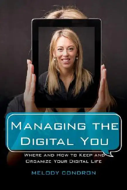 Managing the Digital You: Where and How to Keep and Organize Your Digital Life by Melody Karle