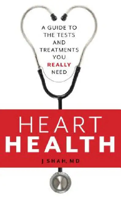 Heart Health: A Guide to the Tests and Treatments You Really Need by J. Shah