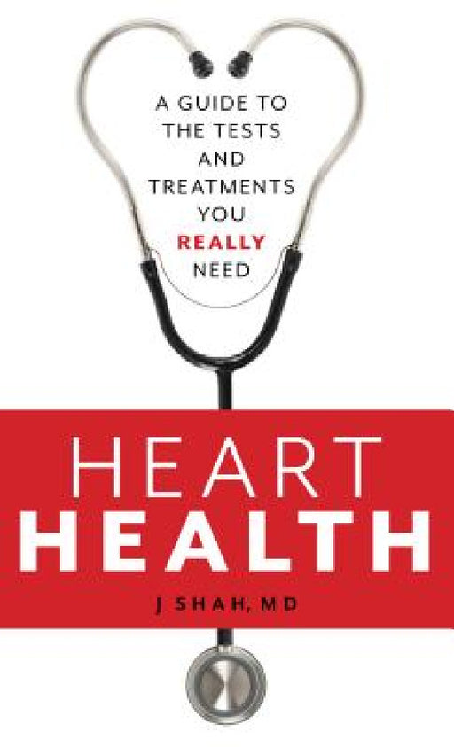 Heart Health: A Guide to the Tests and Treatments You Really Need by J. Shah