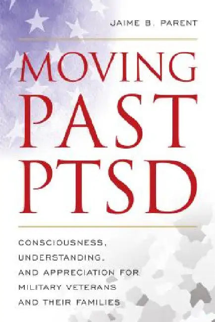 Moving Past PTSD: Consciousness, Understanding, and Appreciation for Military Veterans and Their Families by Jaime B. Parent