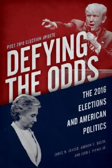 Defying the Odds: The 2016 Elections and American Politics, Post 2018 Election Update by James W. Ceaser
