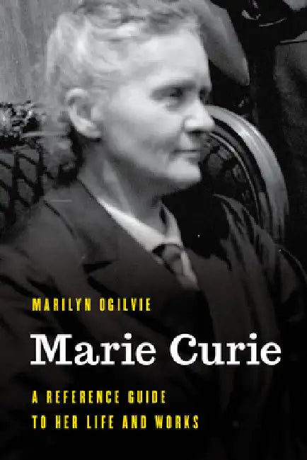Marie Curie: A Reference Guide to Her Life and Works by Marilyn Ogilvie