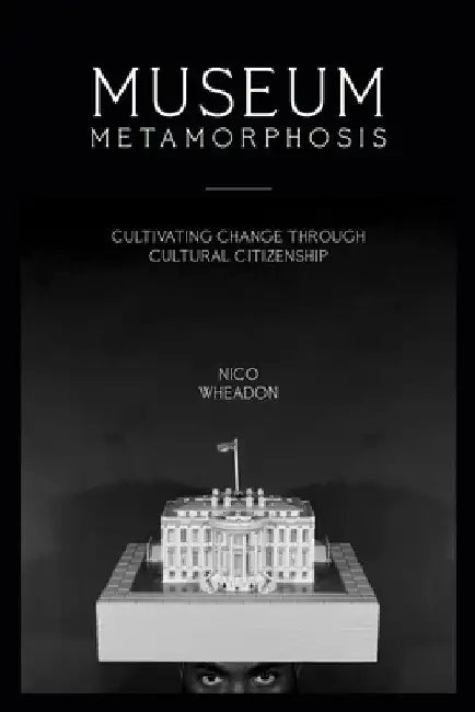 Museum Metamorphosis: Cultivating Change Through Cultural Citizenship by Nico Wheadon