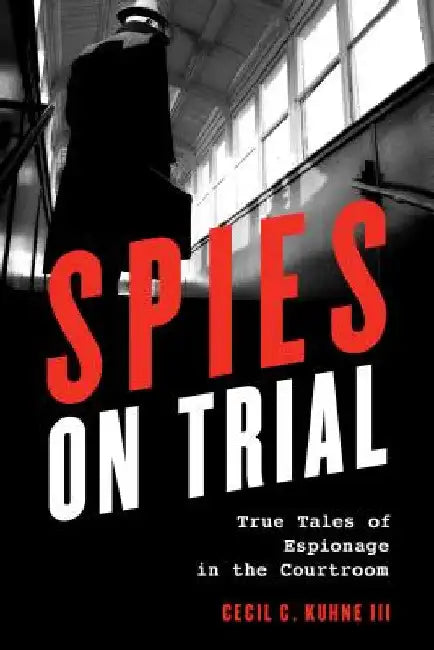 Spies on Trial: True Tales of Espionage in the Courtroom by Cecil C. Kuhne