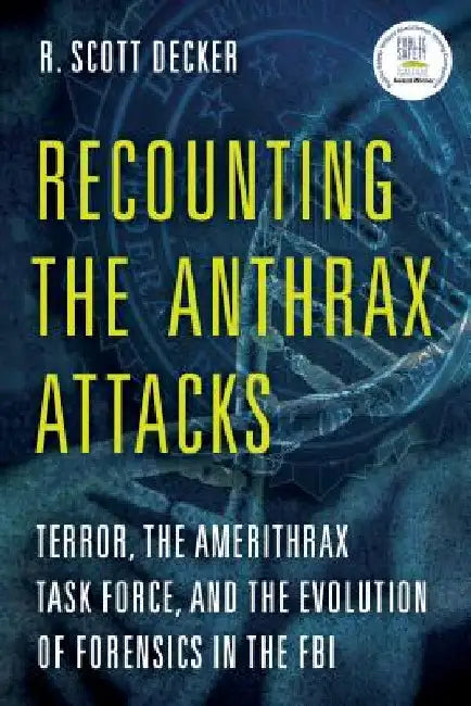 Recounting the Anthrax Attacks: Terror, the Amerithrax Task Force, and the Evolution of Forensics in the FBI by R. Scott Decker