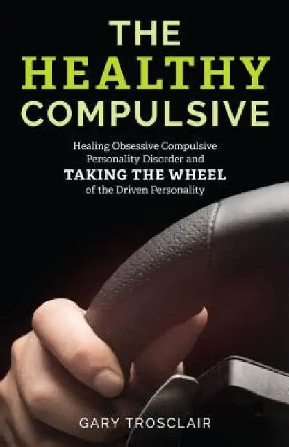 Healthy Compulsive: Healing Obsessive Compulsive Personality Disorder and Taking the Wheel of the Driven Personality by Gary Trosclair