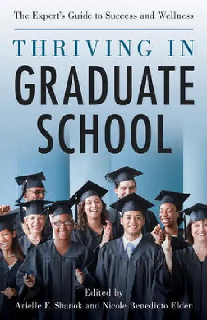 Thriving in Graduate School: The Expert's Guide to Success and Wellness by Arielle Shanok