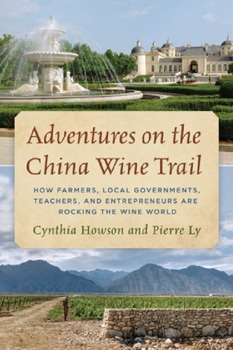 Adventures on the China Wine Trail: How Farmers, Local Governments, Teachers, and Entrepreneurs Are Rocking the Wine World by Cynthia Howson, Pierre Ly