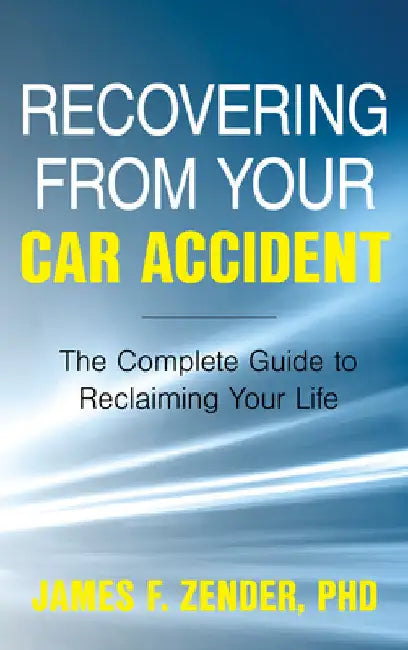 Recovering from Your Car Accident: The Complete Guide to Reclaiming Your Life by James F. Zender