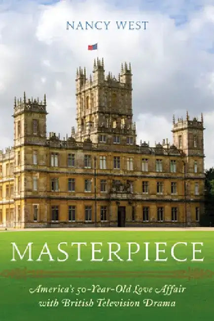 Masterpiece: America's 50-Year-Old Love Affair with British Television Drama by Nancy West