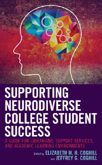 Supporting Neurodiverse College Student Success: A Guide for Librarians, Student Support Services, and Academic Learning Environments by Elizabeth M. H. Coghill