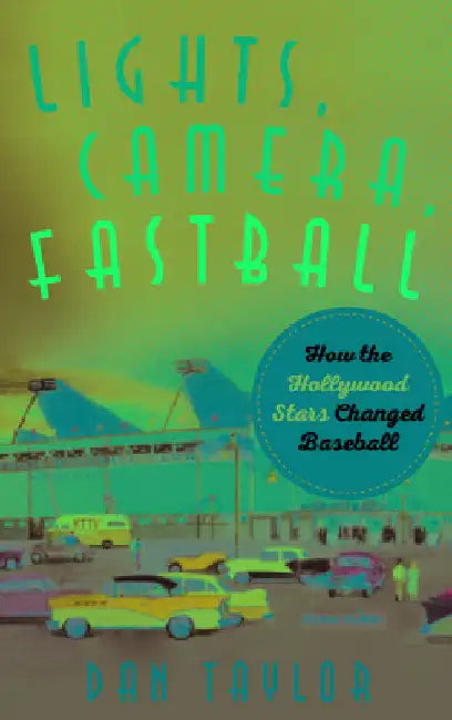 Lights, Camera, Fastball: How the Hollywood Stars Changed Baseball by Dan Taylor