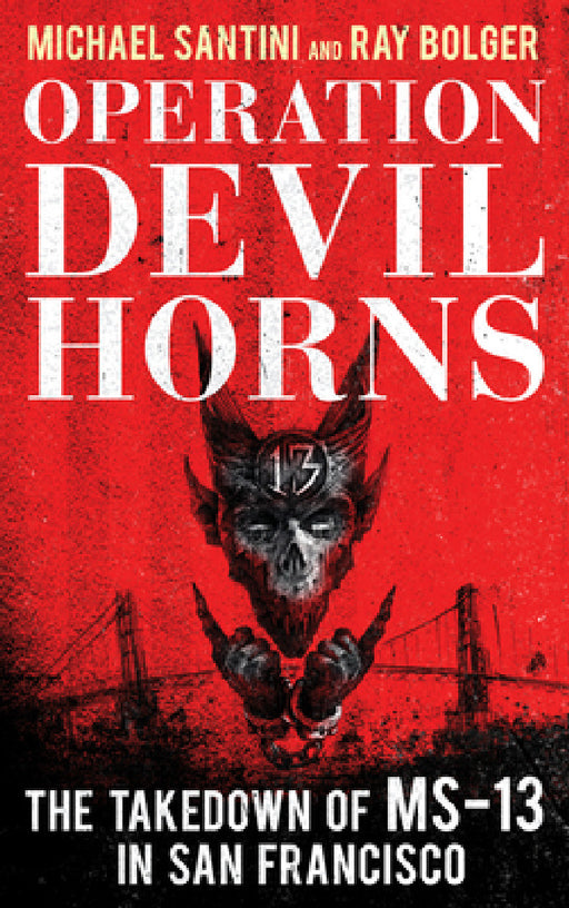 Operation Devil Horns: The Takedown of MS-13 in San Francisco by Michael Santini, Ray Bolger