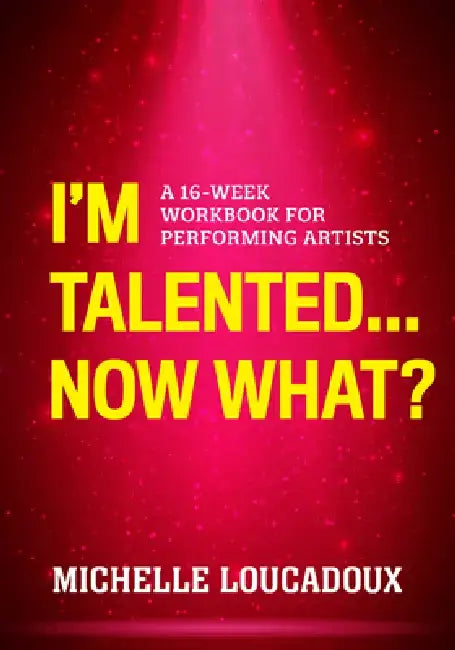 I'm Talented... Now What?: A 16-Week Workbook for Performing Artists by Michelle Loucadoux