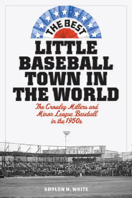 Best Little Baseball Town in the World: The Crowley Millers and Minor League Baseball in the 1950s by Gaylon H. White
