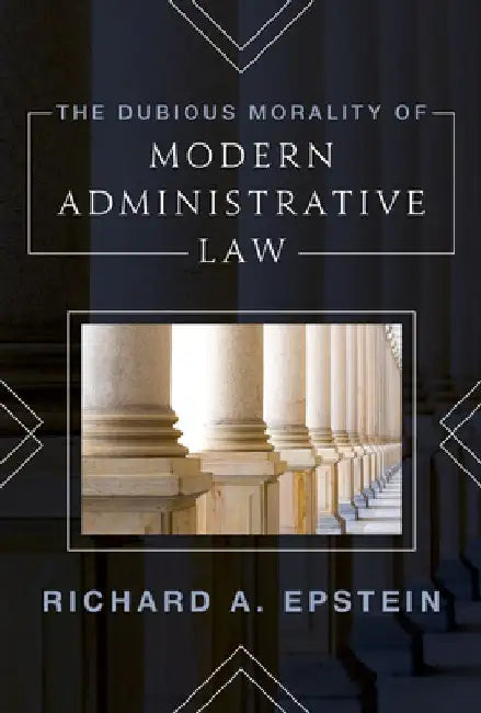 The Dubious Morality of Modern Administrative Law by Richard Epstein Laurence a. Tisch Profes
