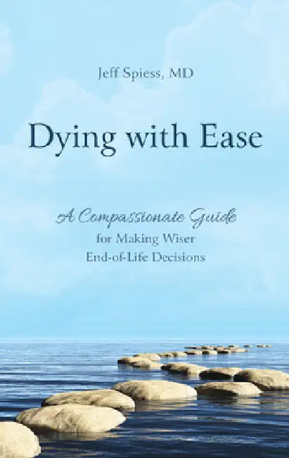 Dying with Ease: A Compassionate Guide for Making Wiser End-of-Life Decisions by Jeff Spiess