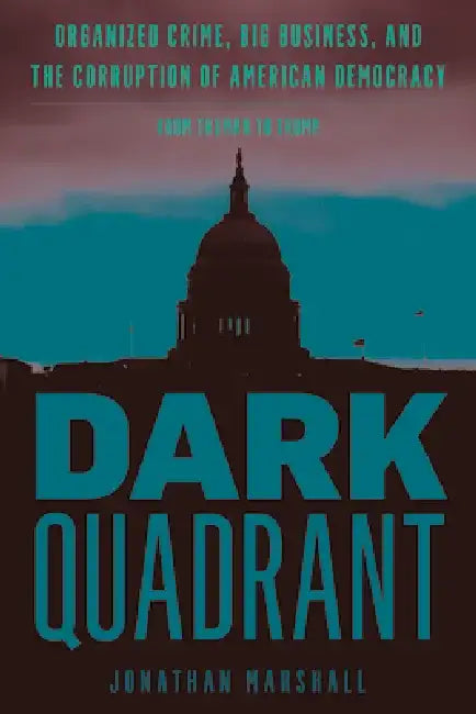 Dark Quadrant: Organized Crime, Big Business, and the Corruption of American Democracy by Jonathan Marshall