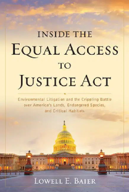 Inside the Equal Access to Justice Act: Environmental Litigation and the Crippling Battle over America's Lands, Endangered Species, and Critical Habit by Lowell E. Baier