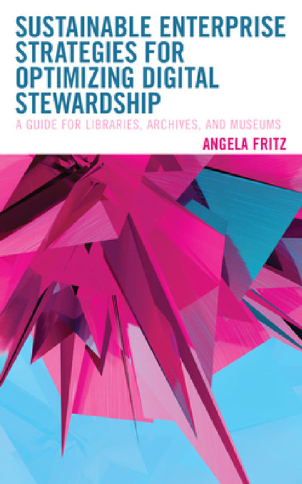 Sustainable Enterprise Strategies for Optimizing Digital Stewardship: A Guide for Libraries, Archives, and Museums by Angela I. Fritz