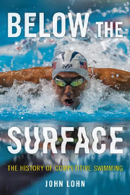 Below the Surface: The History of Competitive Swimming by John Lohn
