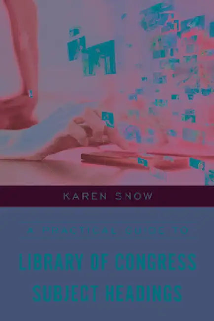 Practical Guide to Library of Congress Subject Headings by Karen Snow