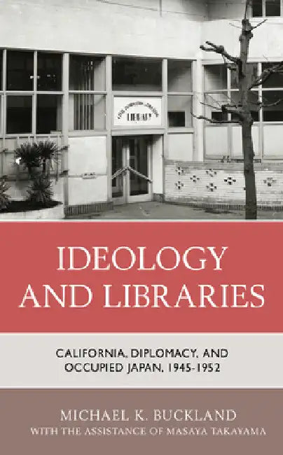 Ideology and Libraries: California, Diplomacy, and Occupied Japan, 1945-1952 by Michael K. Buckland