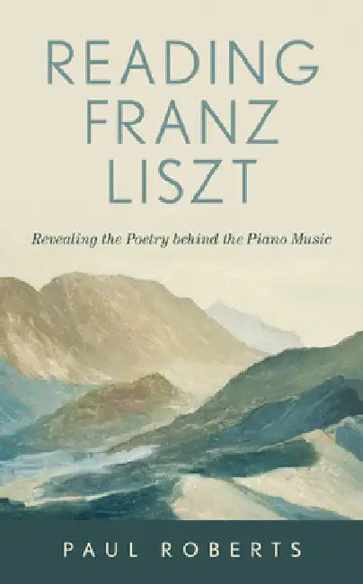 Reading Franz Liszt: Revealing the Poetry behind the Piano Music by Paul Roberts