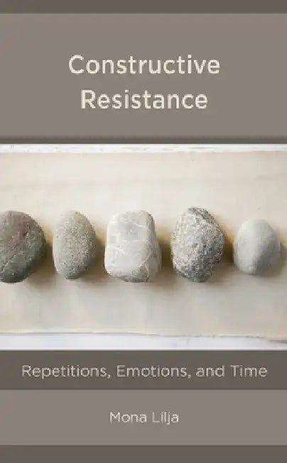 Constructive Resistance: Repetitions, Emotions, and Time by Mona Lilja