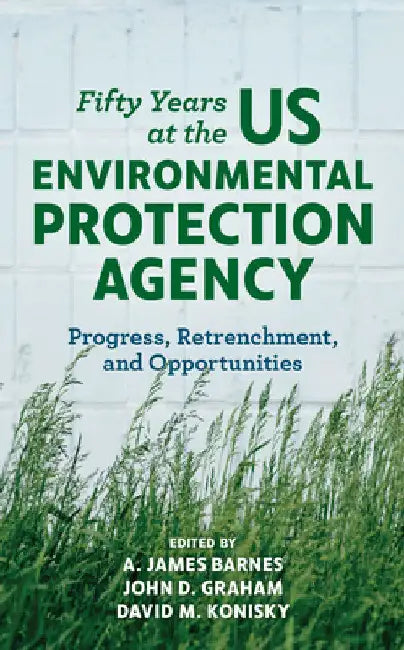 Fifty Years at the US Environmental Protection Agency: Progress, Retrenchment, and Opportunities by A. James Barnes