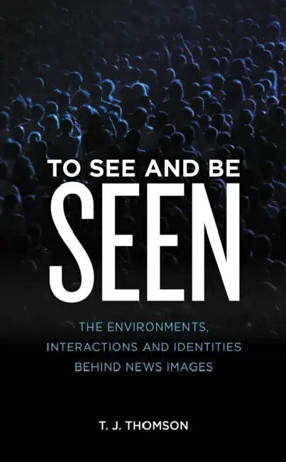 To See and Be Seen: The Environments, Interactions and Identities Behind News Images by T. J. Thomson