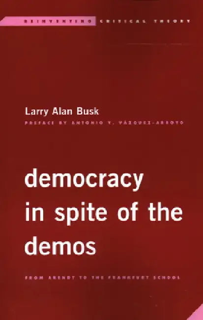Democracy in Spite of the Demos: From Arendt to the Frankfurt School by Larry Alan Busk