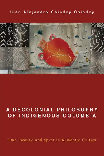 Decolonial Philosophy of Indigenous Colombia: Time, Beauty, and Spirit in Kamëntsá Culture by Juan Alejandro Chindoy Chindoy