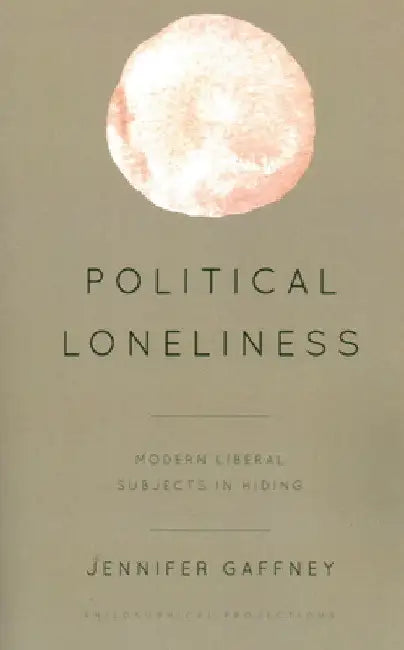 Political Loneliness: Modern Liberal Subjects in Hiding by Jennifer Gaffney